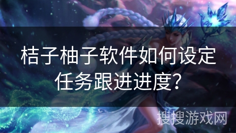 桔子柚子软件如何设定任务跟进进度？