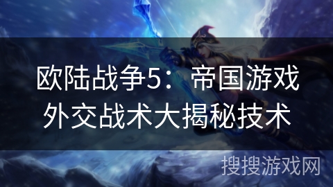 欧陆战争5：帝国游戏外交战术大揭秘技术