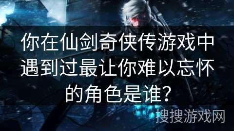 你在仙剑奇侠传游戏中遇到过最让你难以忘怀的角色是谁？