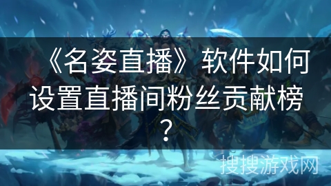 《名姿直播》软件如何设置直播间粉丝贡献榜？
