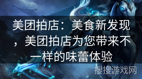 美团拍店：美食新发现，美团拍店为您带来不一样的味蕾体验