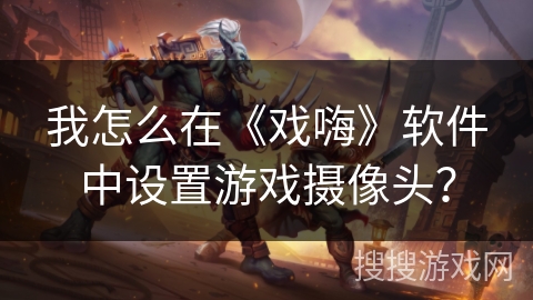 我怎么在《戏嗨》软件中设置游戏摄像头？