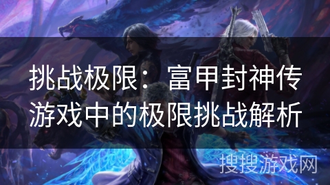 挑战极限：富甲封神传游戏中的极限挑战解析