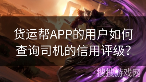 货运帮APP的用户如何查询司机的信用评级？