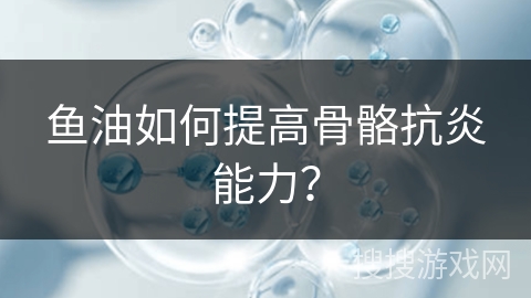 鱼油如何提高骨骼抗炎能力？