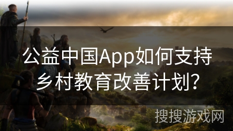 公益中国App如何支持乡村教育改善计划？