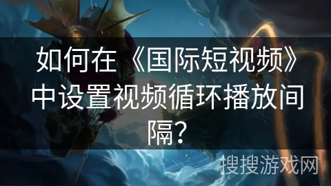 如何在《国际短视频》中设置视频循环播放间隔？