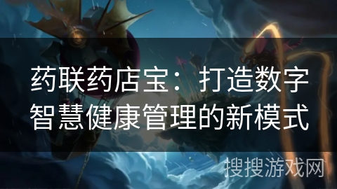 药联药店宝：打造数字智慧健康管理的新模式