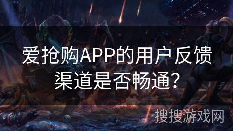爱抢购APP的用户反馈渠道是否畅通？