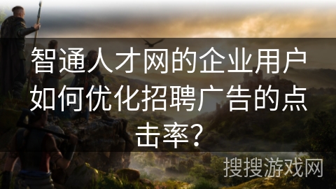 智通人才网的企业用户如何优化招聘广告的点击率？