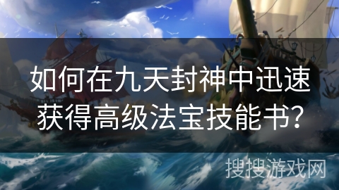 如何在九天封神中迅速获得高级法宝技能书？