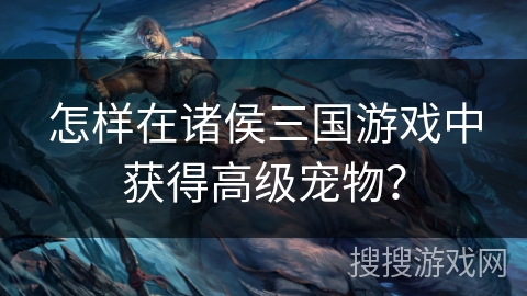 怎样在诸侯三国游戏中获得高级宠物？