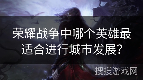 荣耀战争中哪个英雄最适合进行城市发展？