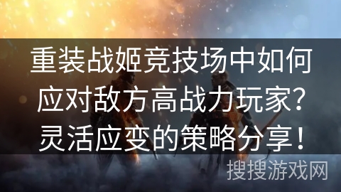 重装战姬竞技场中如何应对敌方高战力玩家？灵活应变的策略分享！