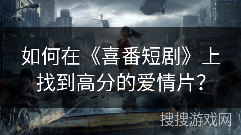 如何在《喜番短剧》上找到高分的爱情片？