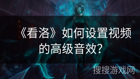《看洛》如何设置视频的高级音效? 《看洛》如何设置视频的高级音效?