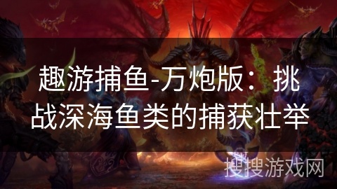 趣游捕鱼-万炮版：挑战深海鱼类的捕获壮举