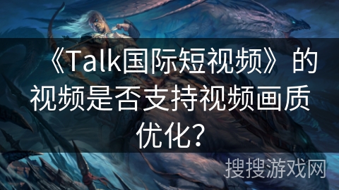《Talk国际短视频》的视频是否支持视频画质优化? 《Talk国际短视频》的视频是否支持视频画质优化?
