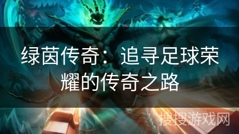 绿茵传奇:追寻足球荣耀的传奇之路 绿茵传奇:追寻足球荣耀的传奇之路