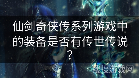 仙剑奇侠传系列游戏中的装备是否有传世传说? 仙剑奇侠传系列游戏中的装备是否有传世传说?