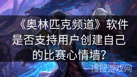 《奥林匹克频道》软件是否支持用户创建自己的比赛心情墙？