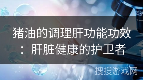 猪油的调理肝功能功效：肝脏健康的护卫者