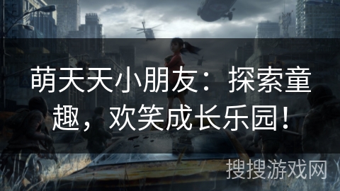萌天天小朋友:探索童趣,欢笑成长乐园! 萌天天小朋友:探索童趣,欢笑成长乐园!