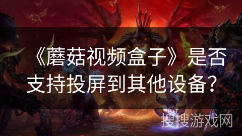《蘑菇视频盒子》是否支持投屏到其他设备? 《蘑菇视频盒子》是否支持投屏到其他设备?