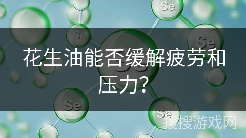 花生油能否缓解疲劳和压力?
