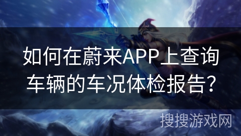如何在蔚来APP上查询车辆的车况体检报告? 如何在蔚来APP上查询车辆的车况体检报告?