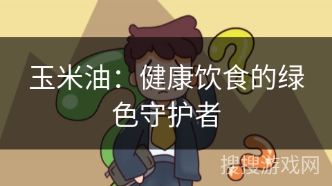 玉米油:健康饮食的绿色守护者