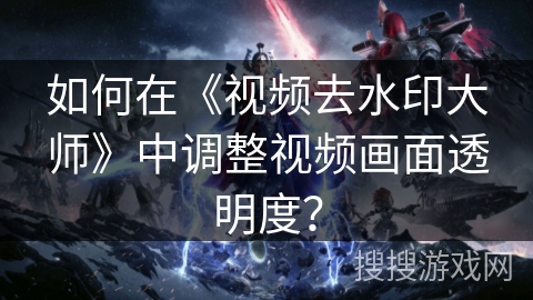 如何在《视频去水印大师》中调整视频画面透明度？