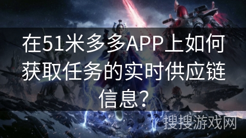 在51米多多APP上如何获取任务的实时供应链信息? 在51米多多APP上如何获取任务的实时供应链信息?