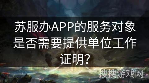 苏服办APP的服务对象是否需要提供单位工作证明？