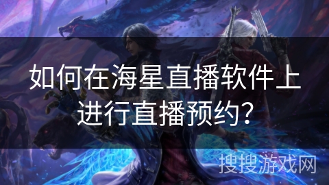 如何在海星直播软件上进行直播预约? 如何在海星直播软件上进行直播预约?
