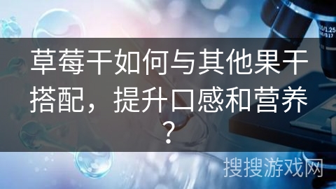 草莓干如何与其他果干搭配,提升口感和营养?