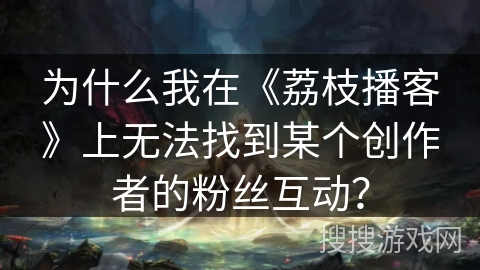 为什么我在《荔枝播客》上无法找到某个创作者的粉丝互动？