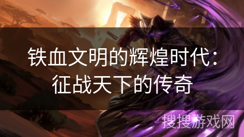 铁血文明的辉煌时代：征战天下的传奇