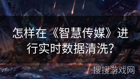 怎样在《智慧传媒》进行实时数据清洗? 怎样在《智慧传媒》进行实时数据清洗?
