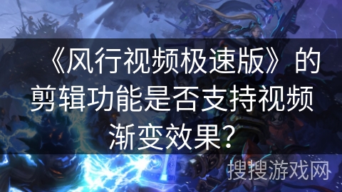 《风行视频极速版》的剪辑功能是否支持视频渐变效果？