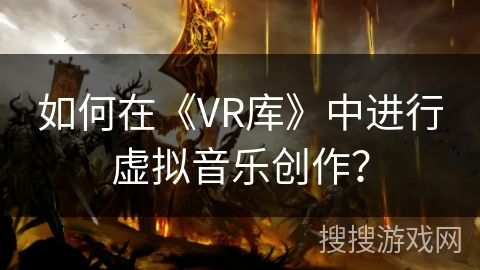 如何在《VR库》中进行虚拟音乐创作? 如何在《VR库》中进行虚拟音乐创作?