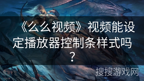 《么么视频》视频能设定播放器控制条样式吗？