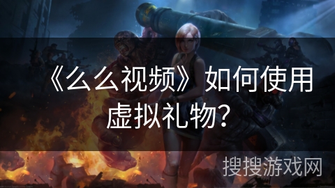 《么么视频》如何使用虚拟礼物? 《么么视频》如何使用虚拟礼物?