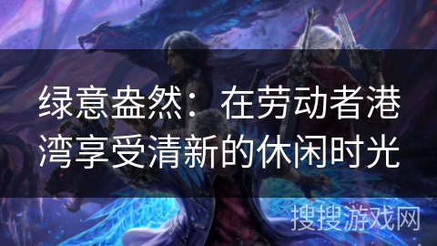 绿意盎然：在劳动者港湾享受清新的休闲时光