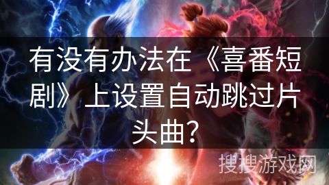 有没有办法在《喜番短剧》上设置自动跳过片头曲? 有没有办法在《喜番短剧》上设置自动跳过片头曲?