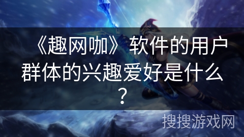 《趣网咖》软件的用户群体的兴趣爱好是什么? 《趣网咖》软件的用户群体的兴趣爱好是什么?