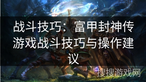战斗技巧：富甲封神传游戏战斗技巧与操作建议