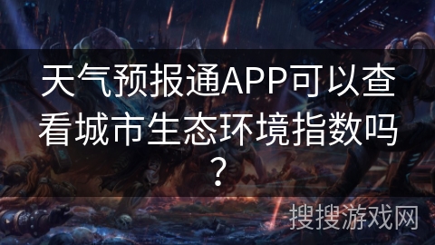 天气预报通APP可以查看城市生态环境指数吗? 天气预报通APP可以查看城市生态环境指数吗?
