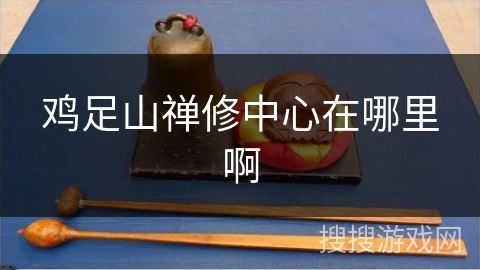 鸡足山禅修中心在哪里啊