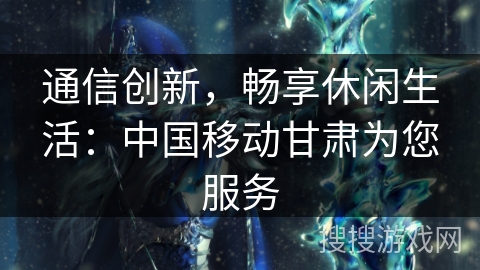 通信创新，畅享休闲生活：中国移动甘肃为您服务